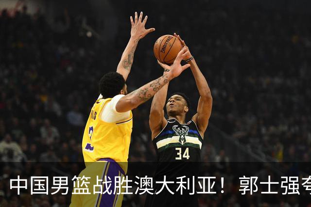 中国男篮战胜澳大利亚！郭士强夸赞一人，不是胡金秋也不是廖三宁