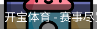 开宝体育 - 赛事尽览，尽在KaiBao SPORTS
